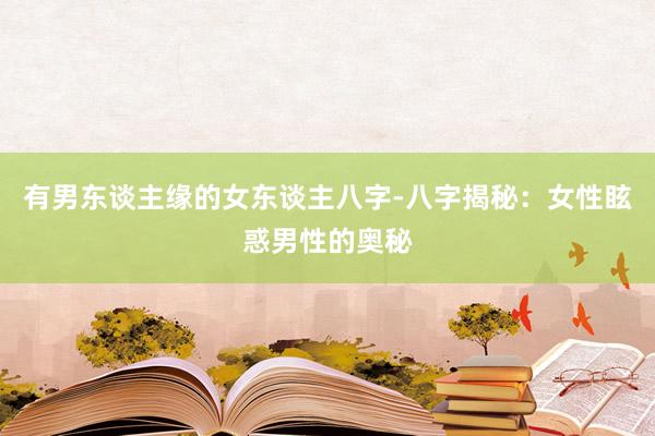有男东谈主缘的女东谈主八字-八字揭秘：女性眩惑男性的奥秘