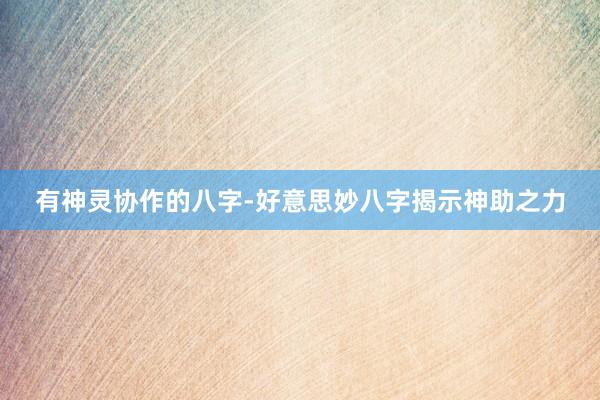 有神灵协作的八字-好意思妙八字揭示神助之力