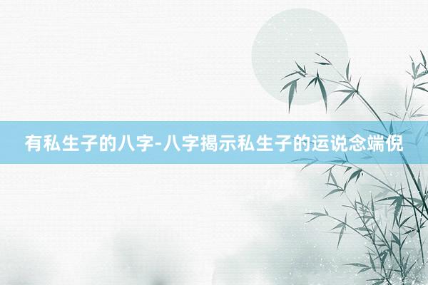 有私生子的八字-八字揭示私生子的运说念端倪