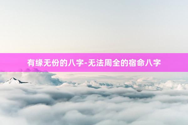 有缘无份的八字-无法周全的宿命八字