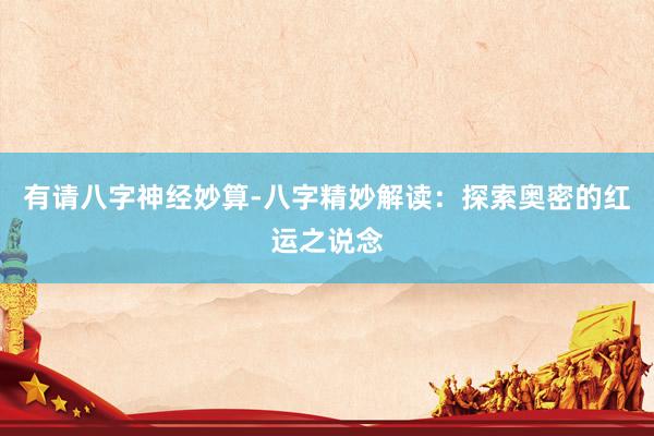 有请八字神经妙算-八字精妙解读：探索奥密的红运之说念